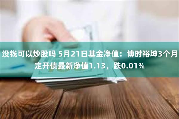 没钱可以炒股吗 5月21日基金净值：博时裕坤3个月定开债最新净值1.13，跌0.01%